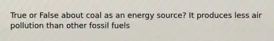 True or False about coal as an energy source? It produces less air pollution than other fossil fuels