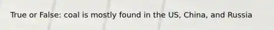 True or False: coal is mostly found in the US, China, and Russia