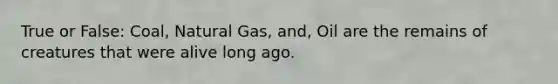 True or False: Coal, Natural Gas, and, Oil are the remains of creatures that were alive long ago.