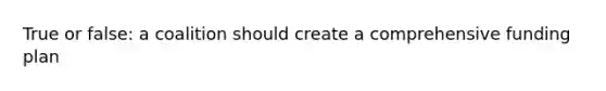 True or false: a coalition should create a comprehensive funding plan