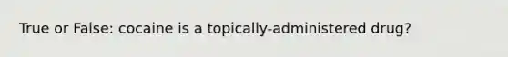 True or False: cocaine is a topically-administered drug?