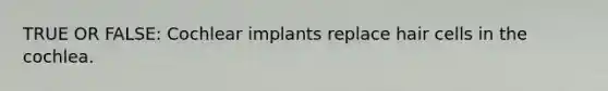 TRUE OR FALSE: Cochlear implants replace hair cells in the cochlea.