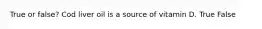 True or false? Cod liver oil is a source of vitamin D. True False