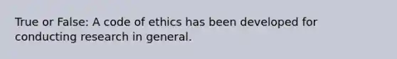 True or False: A code of ethics has been developed for conducting research in general.