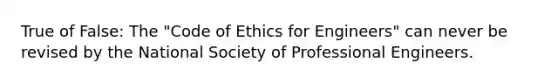 True of False: The "Code of Ethics for Engineers" can never be revised by the National Society of Professional Engineers.