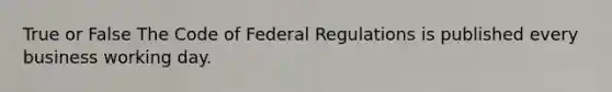 True or False The Code of Federal Regulations is published every business working day.