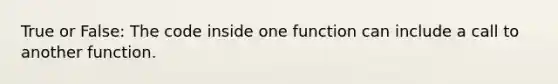 True or False: The code inside one function can include a call to another function.