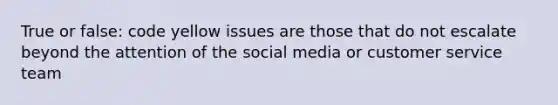 True or false: code yellow issues are those that do not escalate beyond the attention of the social media or customer service team