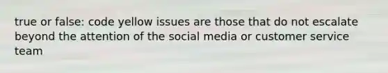 true or false: code yellow issues are those that do not escalate beyond the attention of the social media or customer service team