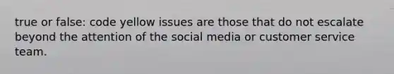 true or false: code yellow issues are those that do not escalate beyond the attention of the social media or customer service team.