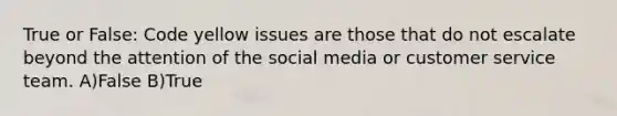 True or False: Code yellow issues are those that do not escalate beyond the attention of the social media or customer service team. A)False B)True