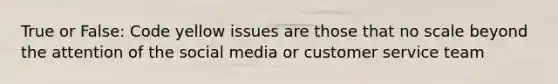 True or False: Code yellow issues are those that no scale beyond the attention of the social media or customer service team