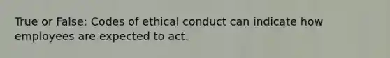 True or False: Codes of ethical conduct can indicate how employees are expected to act.