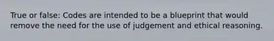 True or false: Codes are intended to be a blueprint that would remove the need for the use of judgement and ethical reasoning.