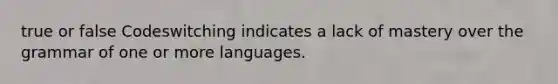 true or false Codeswitching indicates a lack of mastery over the grammar of one or more languages.