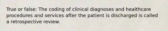 True or false: The coding of clinical diagnoses and healthcare procedures and services after the patient is discharged is called a retrospective review.