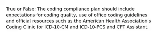 True or False: The coding compliance plan should include expectations for coding quality, use of office coding guidelines and official resources such as the American Health Association's Coding Clinic for ICD-10-CM and ICD-10-PCS and CPT Assistant.