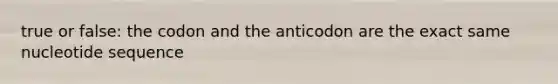 true or false: the codon and the anticodon are the exact same nucleotide sequence