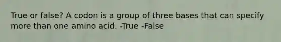 True or false? A codon is a group of three bases that can specify more than one amino acid. -True -False