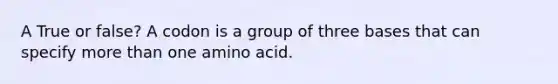 A True or false? A codon is a group of three bases that can specify more than one amino acid.