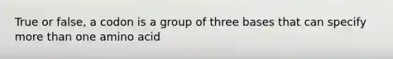 True or false, a codon is a group of three bases that can specify more than one amino acid