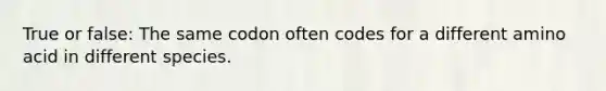 True or false: The same codon often codes for a different amino acid in different species.