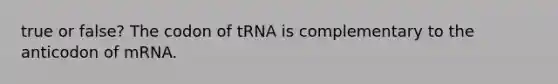 true or false? The codon of tRNA is complementary to the anticodon of mRNA.