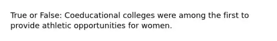 True or False: Coeducational colleges were among the first to provide athletic opportunities for women.