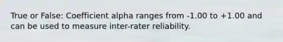 True or False: Coefficient alpha ranges from -1.00 to +1.00 and can be used to measure inter-rater reliability.