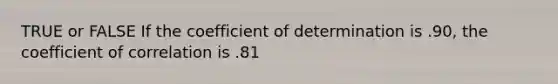 TRUE or FALSE If the coefficient of determination is .90, the coefficient of correlation is .81