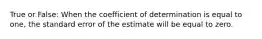 True or False: When the coefficient of determination is equal to one, the standard error of the estimate will be equal to zero.