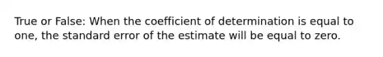 True or False: When the coefficient of determination is equal to one, the standard error of the estimate will be equal to zero.