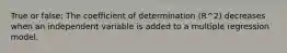 True or false: The coefficient of determination (R^2) decreases when an independent variable is added to a multiple regression model.