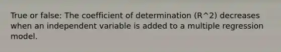 True or false: The coefficient of determination (R^2) decreases when an independent variable is added to a multiple regression model.