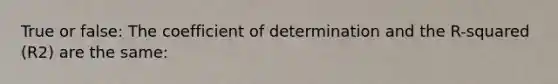 True or false: The coefficient of determination and the R-squared (R2) are the same: