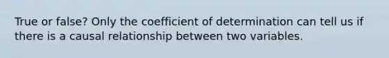 True or false? Only the coefficient of determination can tell us if there is a causal relationship between two variables.