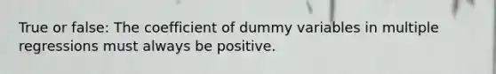 True or false: The coefficient of dummy variables in multiple regressions must always be positive.