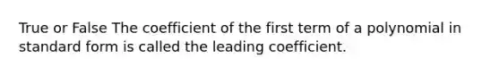 True or False The coefficient of the first term of a polynomial in standard form is called the leading coefficient.