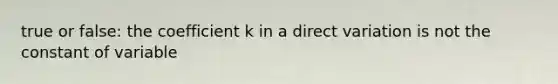 true or false: the coefficient k in a <a href='https://www.questionai.com/knowledge/kW2RhuKbnh-direct-variation' class='anchor-knowledge'>direct variation</a> is not the constant of variable