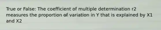 True or False: The coefficient of multiple determination r2 measures the proportion of variation in Y that is explained by X1 and X2