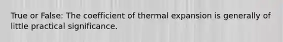 True or False: The coefficient of thermal expansion is generally of little practical significance.