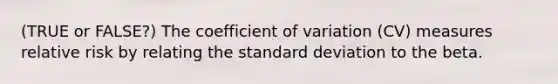 (TRUE or FALSE?) The <a href='https://www.questionai.com/knowledge/kJCjg6fvaq-coefficient-of-variation' class='anchor-knowledge'>coefficient of variation</a> (CV) measures relative risk by relating the <a href='https://www.questionai.com/knowledge/kqGUr1Cldy-standard-deviation' class='anchor-knowledge'>standard deviation</a> to the beta.