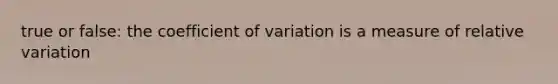 true or false: the coefficient of variation is a measure of relative variation