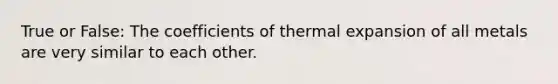 True or False: The coefficients of thermal expansion of all metals are very similar to each other.