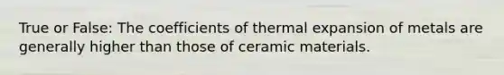 True or False: The coefficients of thermal expansion of metals are generally higher than those of ceramic materials.