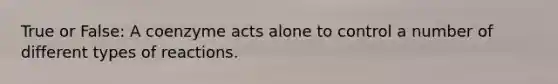 True or False: A coenzyme acts alone to control a number of different types of reactions.