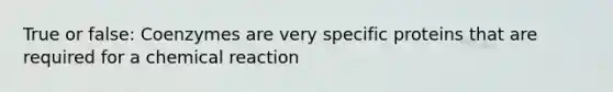 True or false: Coenzymes are very specific proteins that are required for a chemical reaction