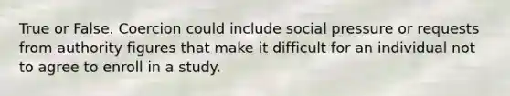 True or False. Coercion could include social pressure or requests from authority figures that make it difficult for an individual not to agree to enroll in a study.