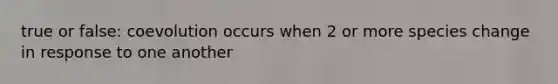 true or false: coevolution occurs when 2 or more species change in response to one another