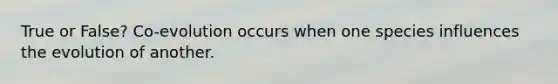 True or False? Co-evolution occurs when one species influences the evolution of another.